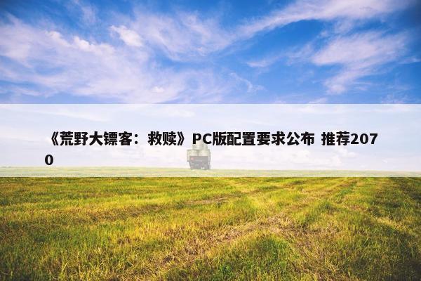 《荒野大镖客：救赎》PC版配置要求公布 推荐2070