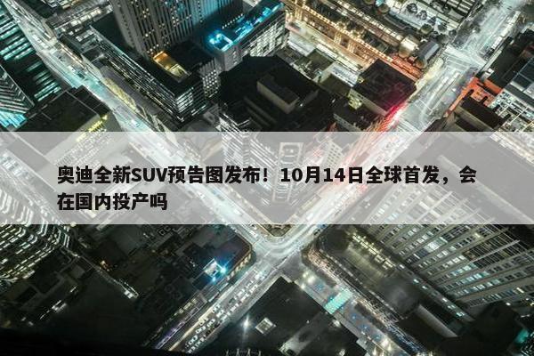 奥迪全新SUV预告图发布！10月14日全球首发，会在国内投产吗