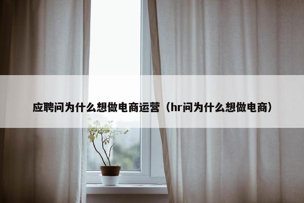 应聘问为什么想做电商运营（hr问为什么想做电商）