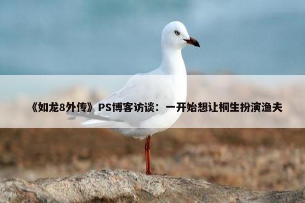 《如龙8外传》PS博客访谈：一开始想让桐生扮演渔夫