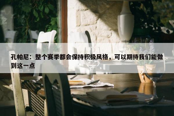 孔帕尼：整个赛季都会保持积极风格，可以期待我们能做到这一点