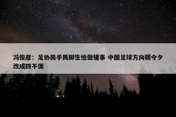 冯俊彦：足协畏手畏脚生怕做错事 中国足球方向朝令夕改成四不像