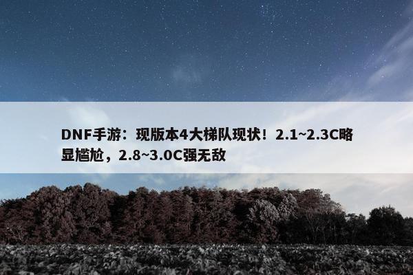 DNF手游：现版本4大梯队现状！2.1~2.3C略显尴尬，2.8~3.0C强无敌