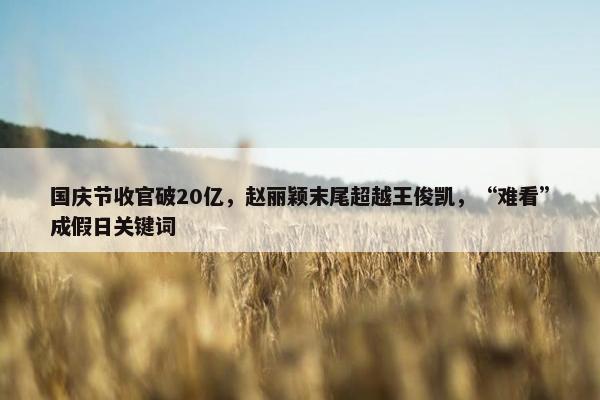 国庆节收官破20亿，赵丽颖末尾超越王俊凯，“难看”成假日关键词