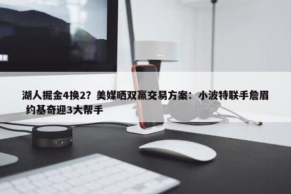 湖人掘金4换2？美媒晒双赢交易方案：小波特联手詹眉 约基奇迎3大帮手