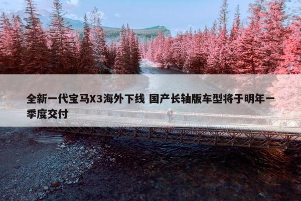 全新一代宝马X3海外下线 国产长轴版车型将于明年一季度交付