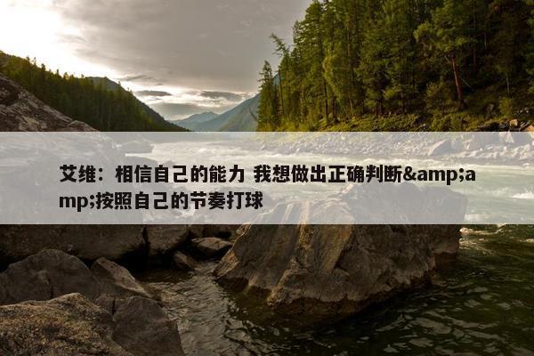 艾维：相信自己的能力 我想做出正确判断&amp;按照自己的节奏打球