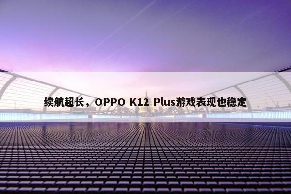 续航超长，OPPO K12 Plus游戏表现也稳定