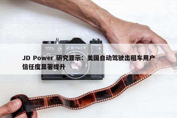 JD Power 研究显示：美国自动驾驶出租车用户信任度显著提升