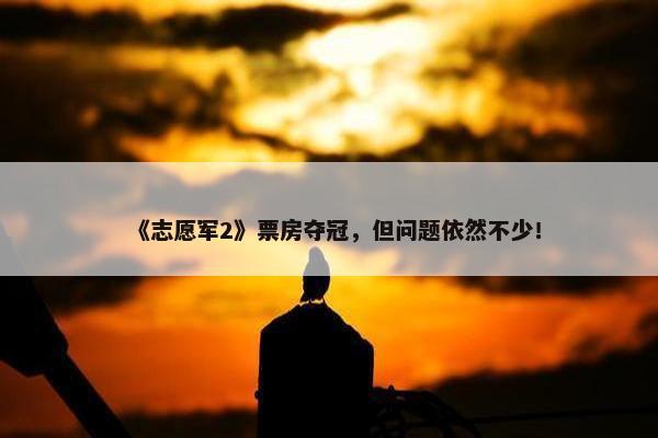 《志愿军2》票房夺冠，但问题依然不少！