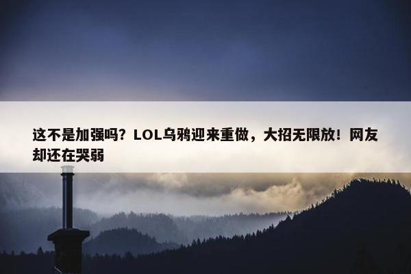 这不是加强吗？LOL乌鸦迎来重做，大招无限放！网友却还在哭弱