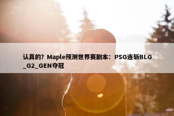 认真的？Maple预测世界赛剧本：PSG连斩BLG_G2_GEN夺冠