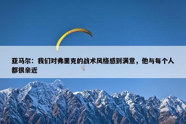 亚马尔：我们对弗里克的战术风格感到满意，他与每个人都很亲近