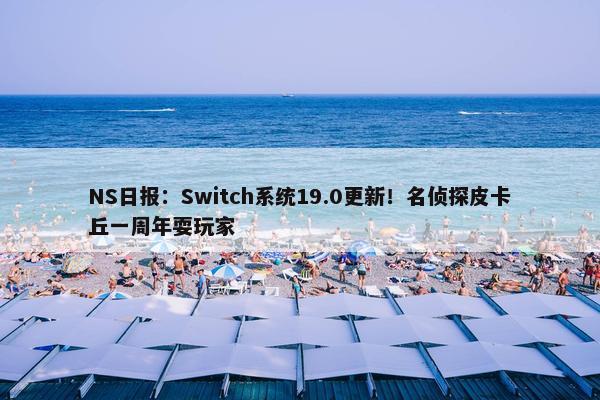 NS日报：Switch系统19.0更新！名侦探皮卡丘一周年耍玩家