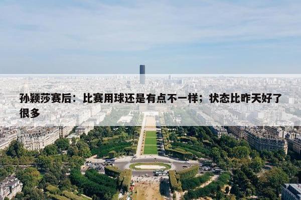 孙颖莎赛后：比赛用球还是有点不一样；状态比昨天好了很多