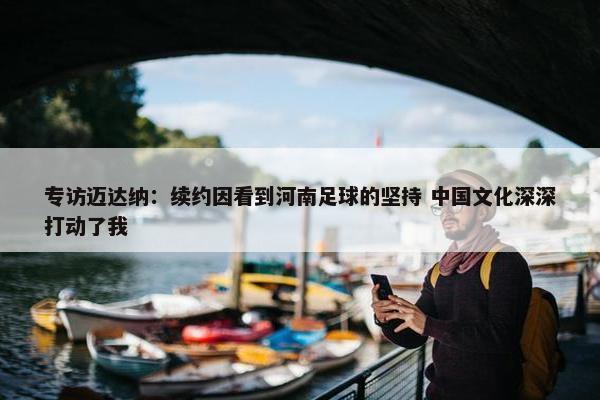 专访迈达纳：续约因看到河南足球的坚持 中国文化深深打动了我