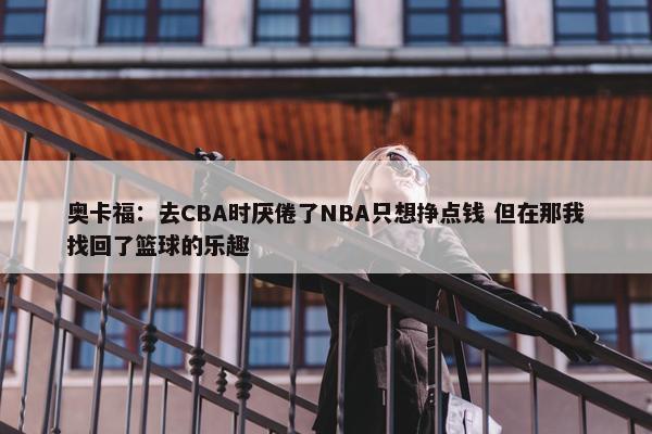 奥卡福：去CBA时厌倦了NBA只想挣点钱 但在那我找回了篮球的乐趣