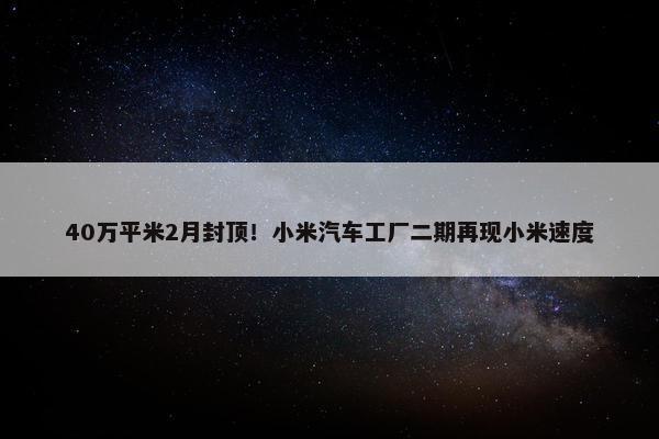 40万平米2月封顶！小米汽车工厂二期再现小米速度