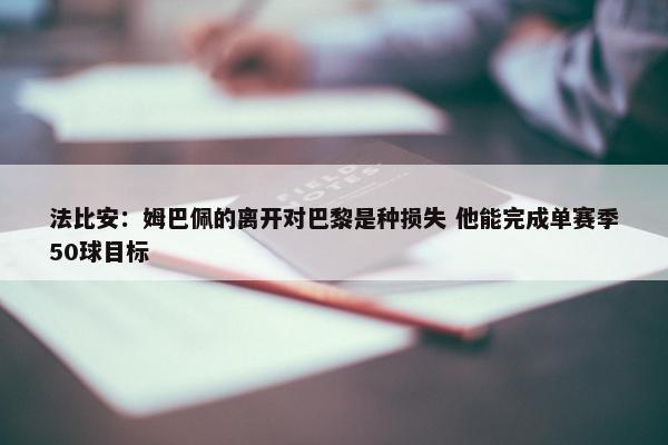 法比安：姆巴佩的离开对巴黎是种损失 他能完成单赛季50球目标