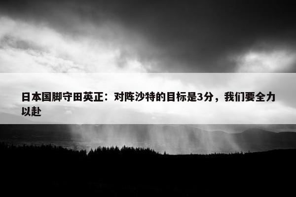 日本国脚守田英正：对阵沙特的目标是3分，我们要全力以赴