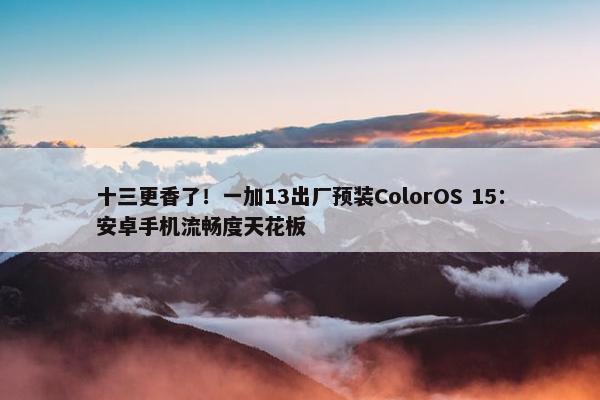 十三更香了！一加13出厂预装ColorOS 15：安卓手机流畅度天花板