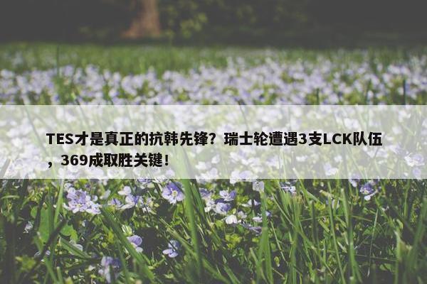 TES才是真正的抗韩先锋？瑞士轮遭遇3支LCK队伍，369成取胜关键！