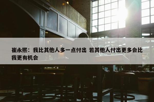 崔永熙：我比其他人多一点付出 若其他人付出更多会比我更有机会