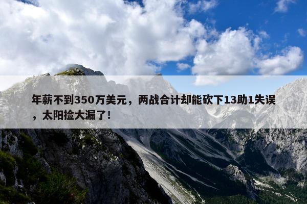 年薪不到350万美元，两战合计却能砍下13助1失误，太阳捡大漏了！