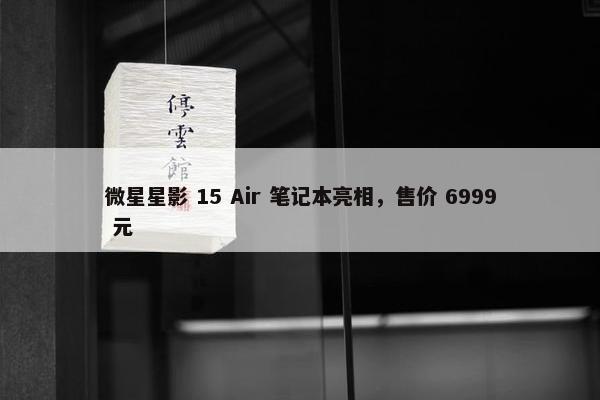 微星星影 15 Air 笔记本亮相，售价 6999 元