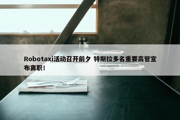 Robotaxi活动召开前夕 特斯拉多名重要高管宣布离职！