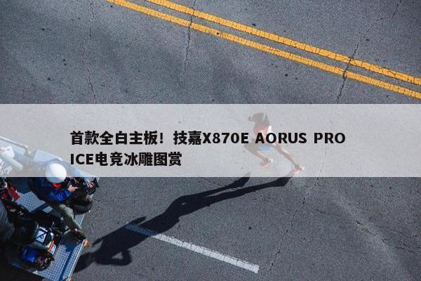 首款全白主板！技嘉X870E AORUS PRO ICE电竞冰雕图赏