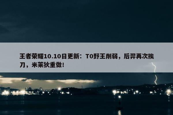 王者荣耀10.10日更新：T0野王削弱，后羿再次挨刀，米莱狄重做！