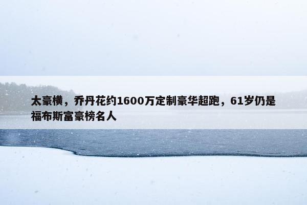 太豪横，乔丹花约1600万定制豪华超跑，61岁仍是福布斯富豪榜名人