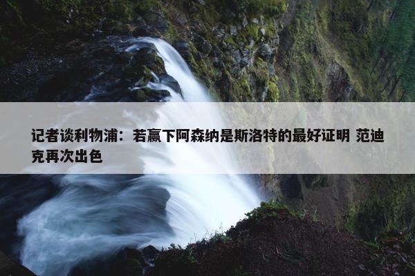 记者谈利物浦：若赢下阿森纳是斯洛特的最好证明 范迪克再次出色