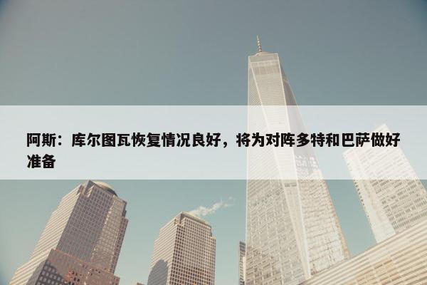 阿斯：库尔图瓦恢复情况良好，将为对阵多特和巴萨做好准备