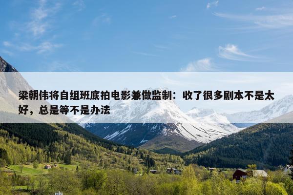 梁朝伟将自组班底拍电影兼做监制：收了很多剧本不是太好，总是等不是办法