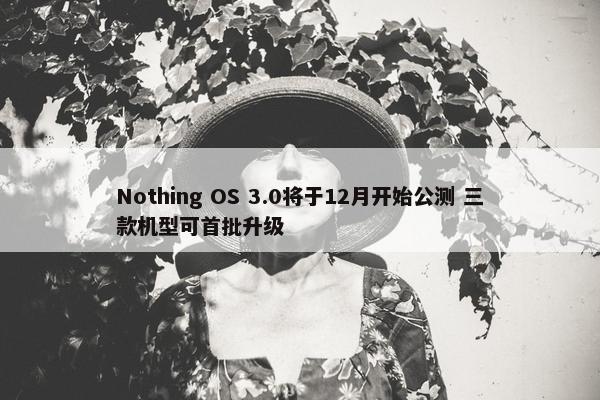 Nothing OS 3.0将于12月开始公测 三款机型可首批升级