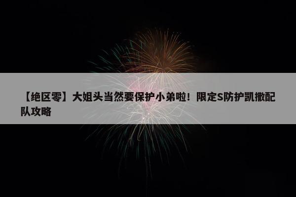 【绝区零】大姐头当然要保护小弟啦！限定S防护凯撒配队攻略