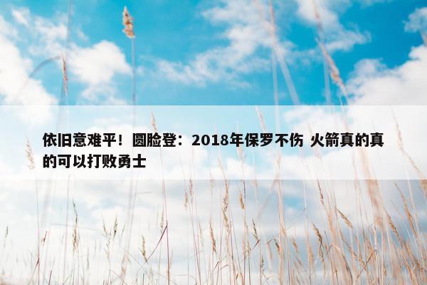 依旧意难平！圆脸登：2018年保罗不伤 火箭真的真的可以打败勇士