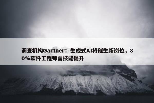 调查机构Gartner：生成式AI将催生新岗位，80%软件工程师需技能提升