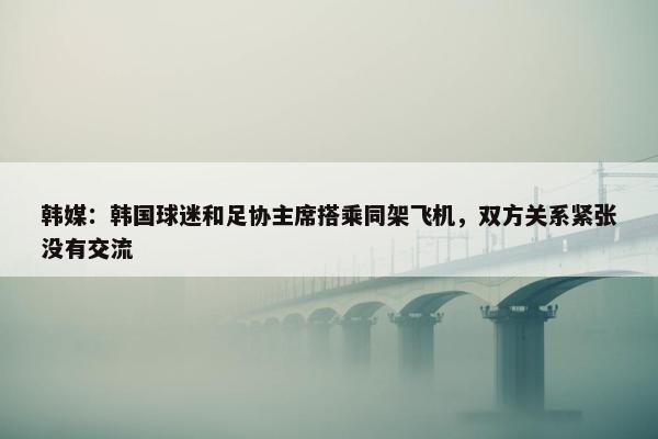 韩媒：韩国球迷和足协主席搭乘同架飞机，双方关系紧张没有交流