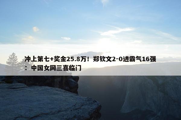 冲上第七+奖金25.8万！郑钦文2-0进霸气16强：中国女网三喜临门