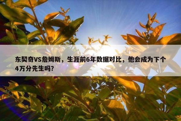 东契奇VS詹姆斯，生涯前6年数据对比，他会成为下个4万分先生吗？