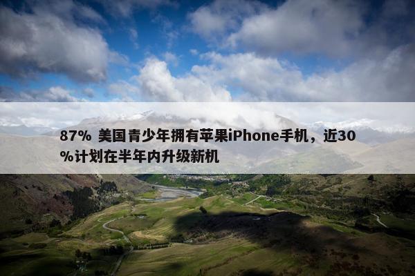 87% 美国青少年拥有苹果iPhone手机，近30%计划在半年内升级新机