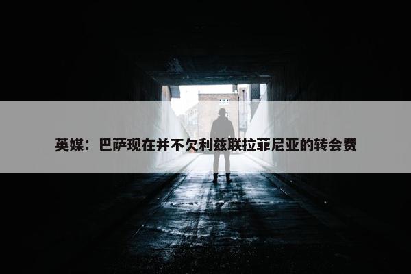 英媒：巴萨现在并不欠利兹联拉菲尼亚的转会费