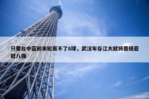 只要台中蓝鲸末轮赢不了8球，武汉车谷江大就将晋级亚冠八强