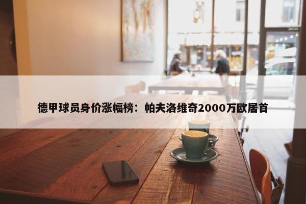 德甲球员身价涨幅榜：帕夫洛维奇2000万欧居首