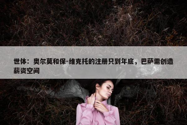 世体：奥尔莫和保-维克托的注册只到年底，巴萨需创造薪资空间