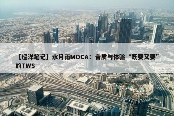 【巡洋笔记】水月雨MOCA：音质与体验“既要又要”的TWS