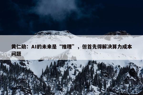 黄仁勋：AI的未来是“推理”，但首先得解决算力成本问题